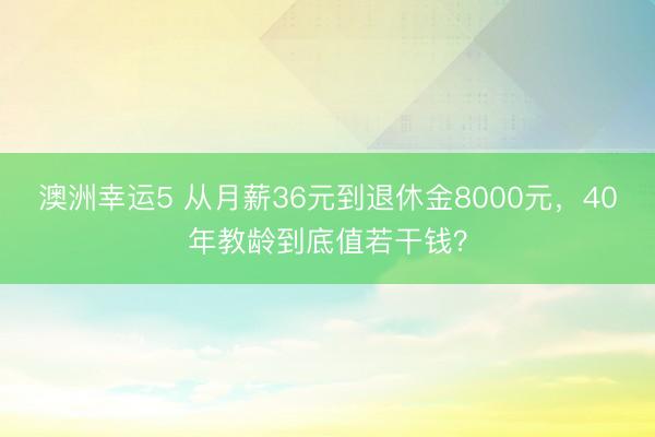 澳洲幸運(yùn)5 從月薪36元到退休金8000元,40年教齡到底值若干錢?