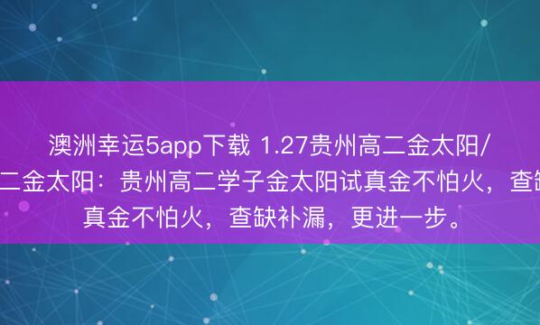 澳洲幸運5app下載 1.27貴州高二金太陽/河北金太陽貴州高二金太陽：貴州高二學子金太陽試真金不怕火，查缺補漏，更進一步。