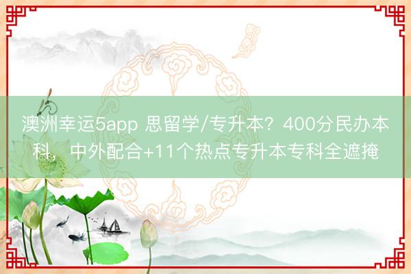 澳洲幸運(yùn)5app 思留學(xué)/專升本?400分民辦本科,中外配合+11個熱點(diǎn)專升本專科全遮掩