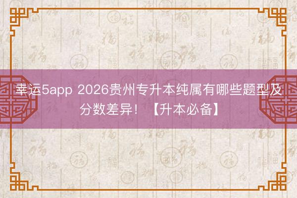 幸運5app 2026貴州專升本純屬有哪些題型及分?jǐn)?shù)差異!【升本必備】