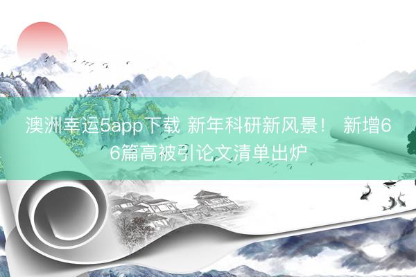 澳洲幸運5app下載 新年科研新風景！ 新增66篇高被引論文清單出爐