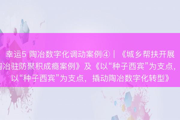 幸運5 陶冶數字化調動案例④︱《城鄉幫扶開展東說念主工智能交融陶冶駐防聚積成癮案例》及《以“種子西賓”為支點,撬動陶冶數字化轉型》