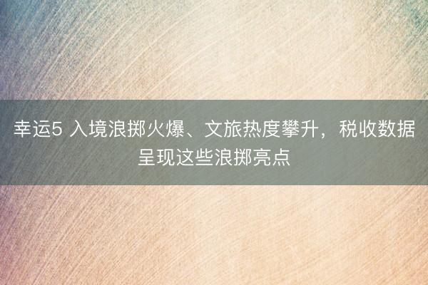 幸運(yùn)5 入境浪擲火爆、文旅熱度攀升，稅收數(shù)據(jù)呈現(xiàn)這些浪擲亮點(diǎn)