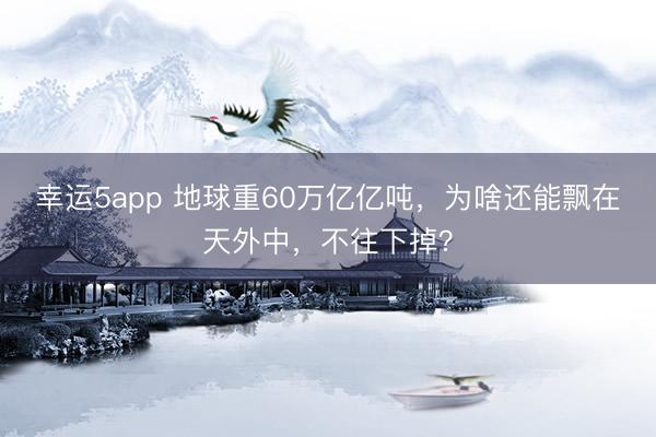 幸運5app 地球重60萬億億噸,為啥還能飄在天外中,不往下掉?