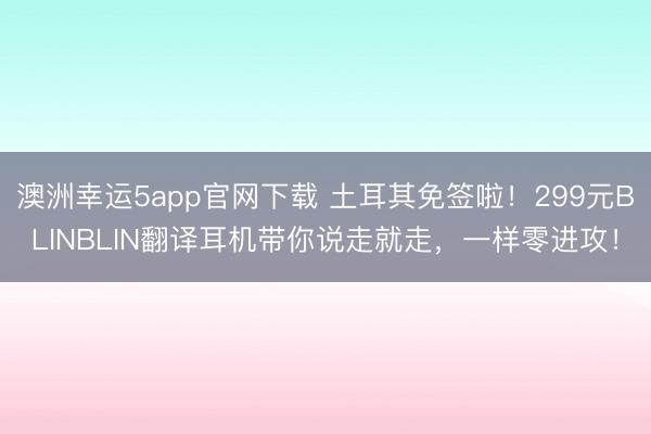 澳洲幸運5app官網下載 土耳其免簽啦！299元BLINBLIN翻譯耳機帶你說走就走，一樣零進攻！