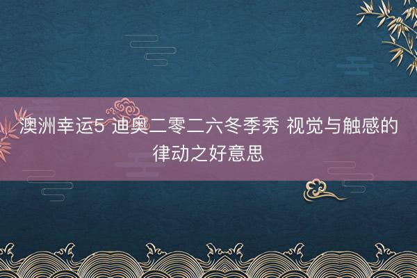 澳洲幸運(yùn)5 迪奧二零二六冬季秀 視覺與觸感的律動之好意思
