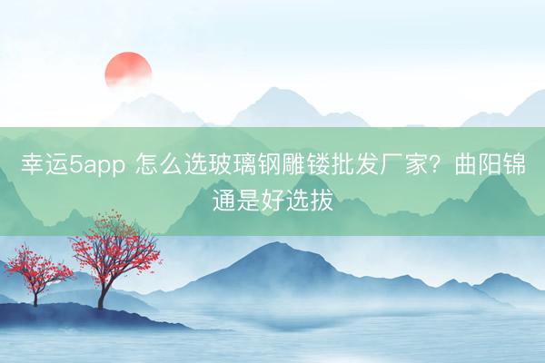 幸運5app 怎么選玻璃鋼雕鏤批發(fā)廠家？曲陽錦通是好選拔