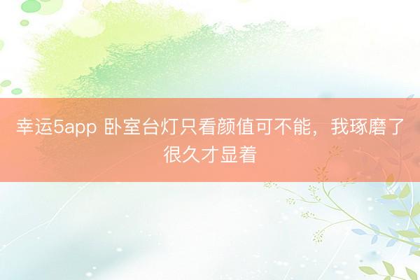 幸運5app 臥室臺燈只看顏值可不能,我琢磨了很久才顯著