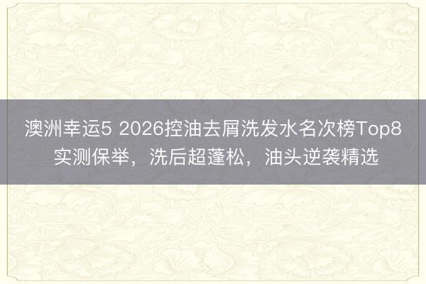 澳洲幸運5 2026控油去屑洗發水名次榜Top8 實測保舉，洗后超蓬松，油頭逆襲精選