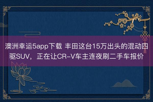 澳洲幸運(yùn)5app下載 豐田這臺(tái)15萬出頭的混動(dòng)四驅(qū)SUV，正在讓CR-V車主連夜刷二手車報(bào)價(jià)