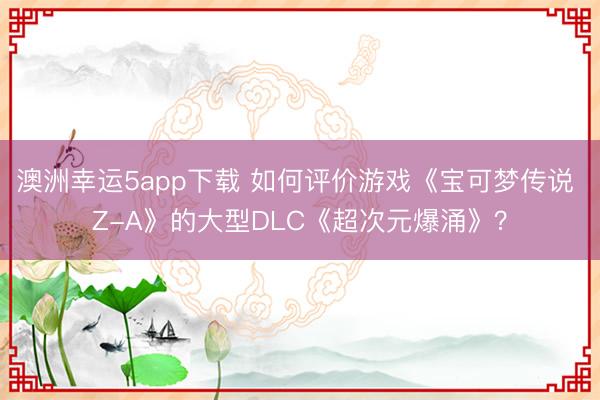 澳洲幸運(yùn)5app下載 如何評(píng)價(jià)游戲《寶可夢傳說 Z-A》的大型DLC《超次元爆涌》?