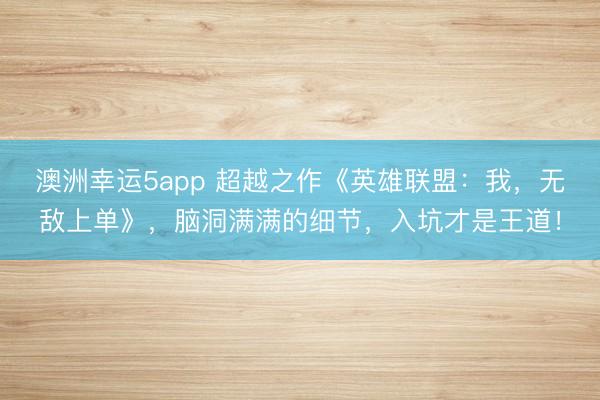 澳洲幸運5app 超越之作《英雄聯盟：我，無敵上單》，腦洞滿滿的細節，入坑才是王道！