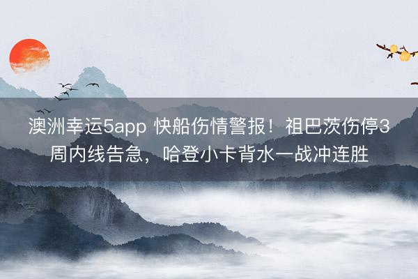 澳洲幸運(yùn)5app 快船傷情警報(bào)!祖巴茨傷停3周內(nèi)線(xiàn)告急,哈登小卡背水一戰(zhàn)沖連勝
