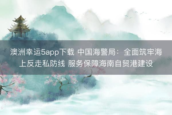 澳洲幸運5app下載 中國海警局:全面筑牢海上反走私防線 服務(wù)保障海南自貿(mào)港建設(shè)