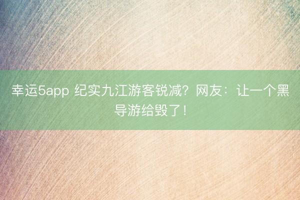 幸運(yùn)5app 紀(jì)實(shí)九江游客銳減？網(wǎng)友：讓一個(gè)黑導(dǎo)游給毀了！
