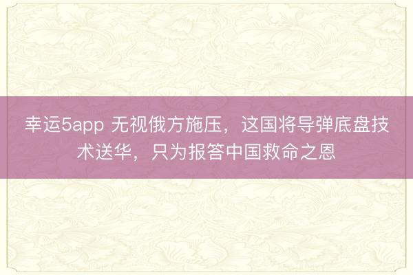 幸運5app 無視俄方施壓，這國將導彈底盤技術送華，只為報答中國救命之恩