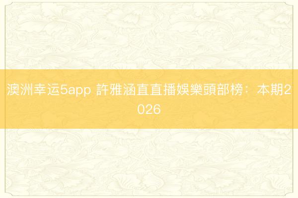 澳洲幸運(yùn)5app 許雅涵直直播娛樂頭部榜:本期2026