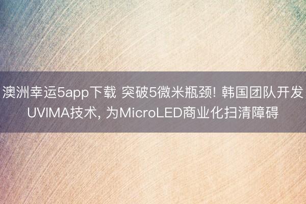 澳洲幸運5app下載 突破5微米瓶頸! 韓國團隊開發UVIMA技術, 為MicroLED商業化掃清障礙