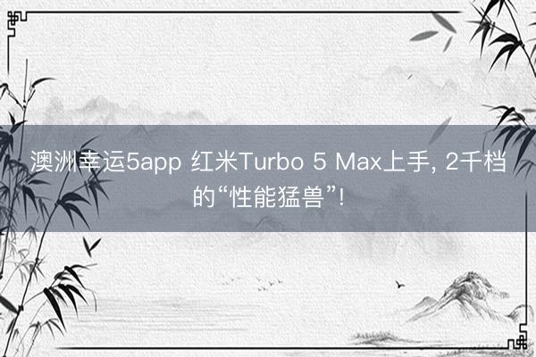 澳洲幸運5app 紅米Turbo 5 Max上手, 2千檔的“性能猛獸”!