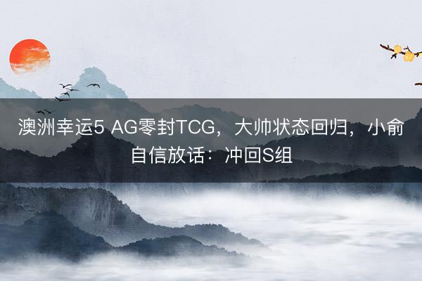 澳洲幸運5 AG零封TCG，大帥狀態回歸，小俞自信放話：沖回S組