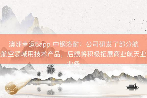 澳洲幸運(yùn)5app 中鋼洛耐:公司研發(fā)了部分航天航空領(lǐng)域用技術(shù)產(chǎn)品,后續(xù)將積極拓展商業(yè)航天業(yè)務(wù)