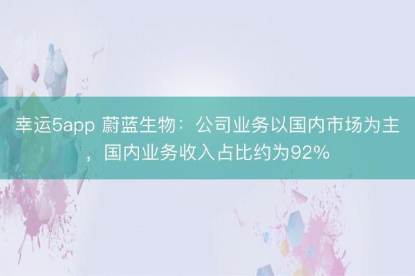 幸運5app 蔚藍生物：公司業(yè)務以國內(nèi)市場為主，國內(nèi)業(yè)務收入占比約為92%