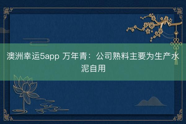 澳洲幸運5app 萬年青:公司熟料主要為生產(chǎn)水泥自用