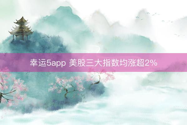 幸運(yùn)5app 美股三大指數(shù)均漲超2%
