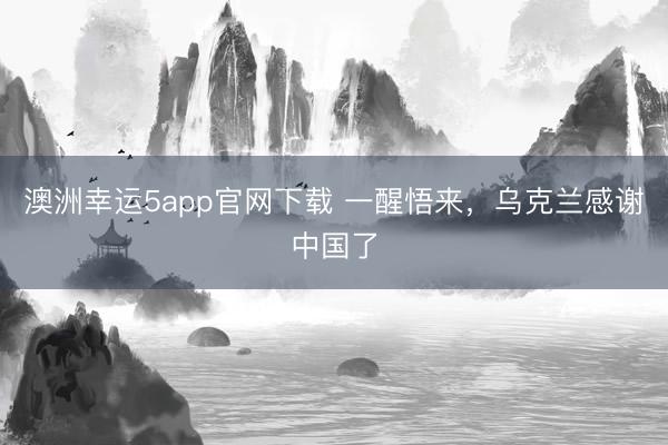澳洲幸運5app官網(wǎng)下載 一醒悟來,烏克蘭感謝中國了