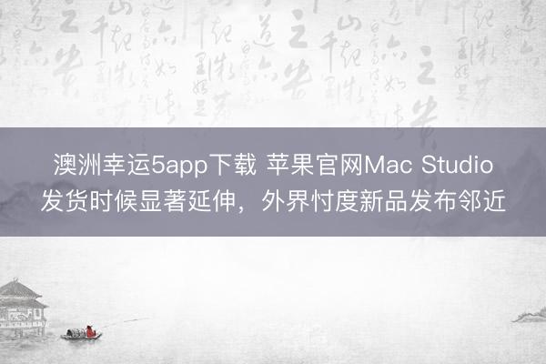 澳洲幸運(yùn)5app下載 蘋果官網(wǎng)Mac Studio發(fā)貨時(shí)候顯著延伸，外界忖度新品發(fā)布鄰近