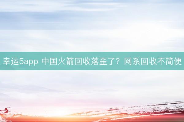 幸運5app 中國火箭回收落歪了?網(wǎng)系回收不簡便