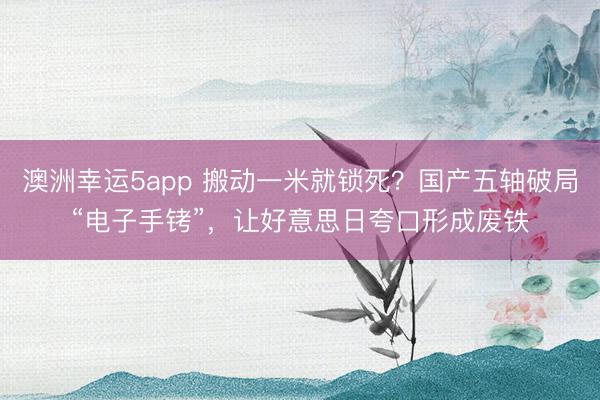 澳洲幸運(yùn)5app 搬動(dòng)一米就鎖死？國(guó)產(chǎn)五軸破局“電子手銬”，讓好意思日夸口形成廢鐵