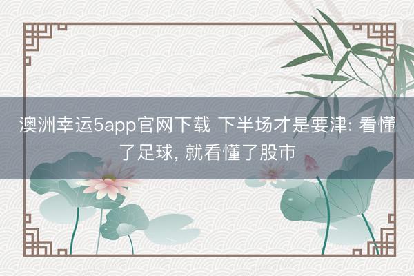 澳洲幸運(yùn)5app官網(wǎng)下載 下半場(chǎng)才是要津: 看懂了足球， 就看懂了股市
