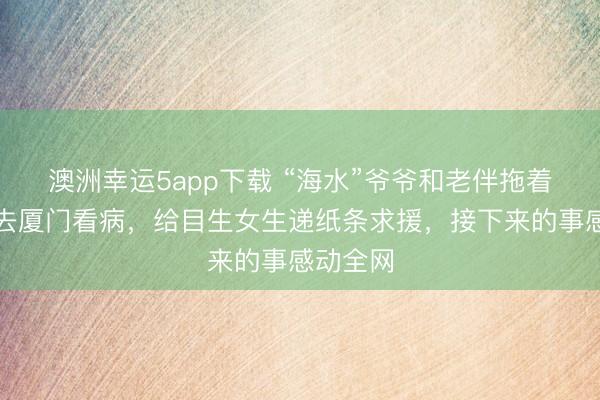 澳洲幸運5app下載 “海水”爺爺和老伴拖著編織袋去廈門看病，給目生女生遞紙條求援，接下來的事感動全網